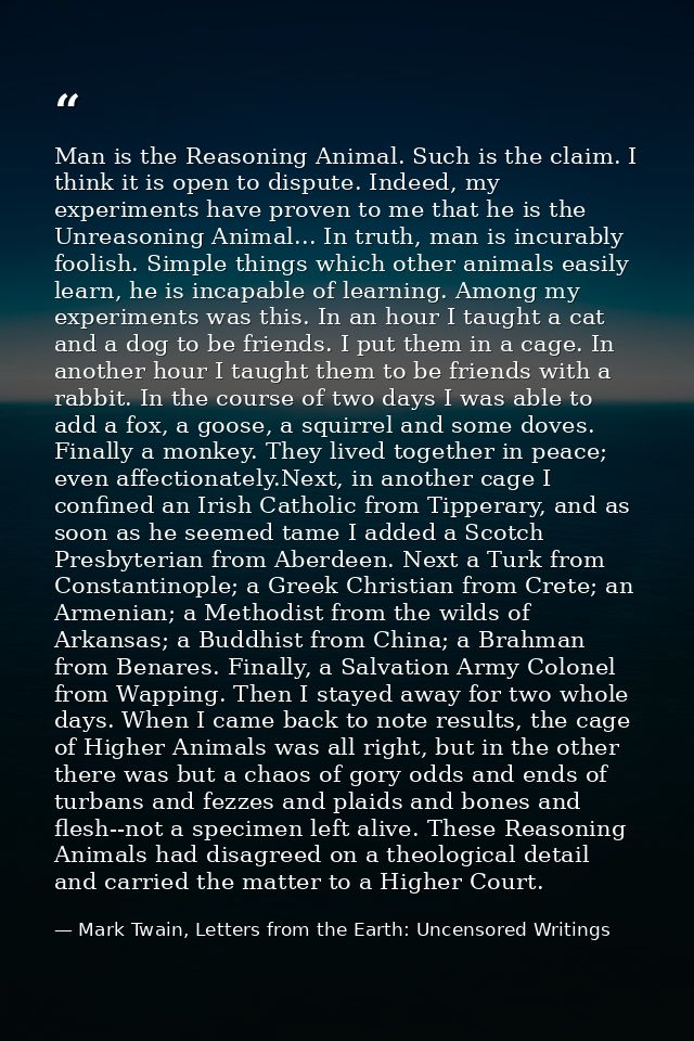 Man is the Reasoning Animal. Such is the claim. I think it is open to dispute. Indeed, my experiments have proven to me  — Mark Twain, Letters from the Earth: Uncensored Writings
