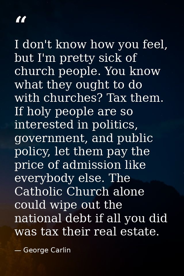 I don't know how you feel, but I'm pretty sick of church people. You know what they ought to do with churches? Tax them. — George Carlin