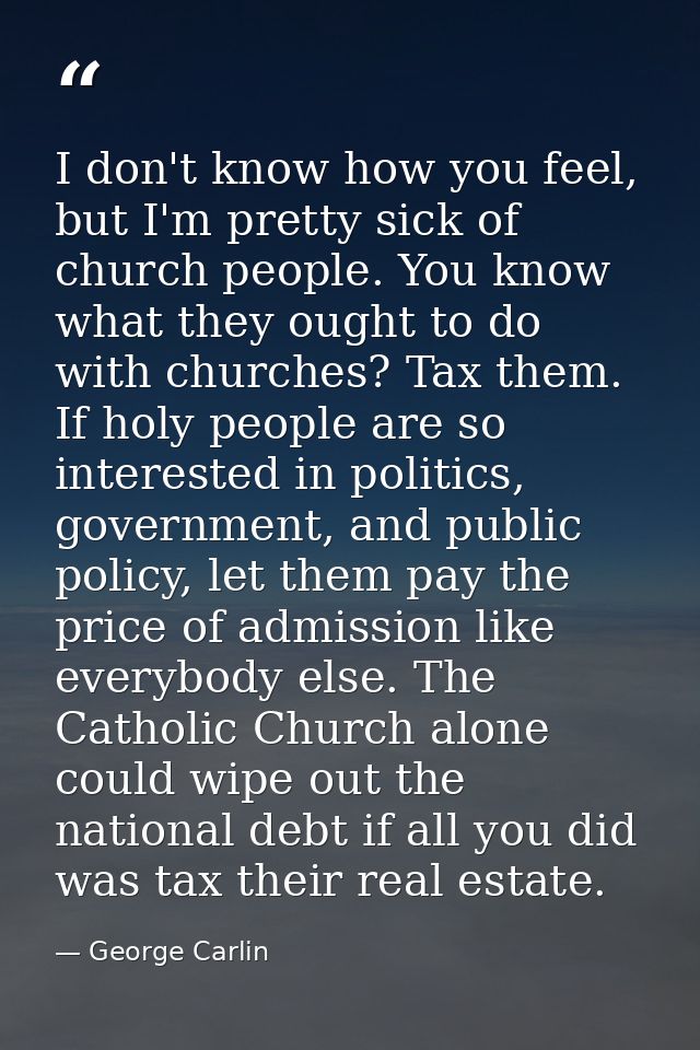 I don't know how you feel, but I'm pretty sick of church people. You know what they ought to do with churches? Tax them. — George Carlin