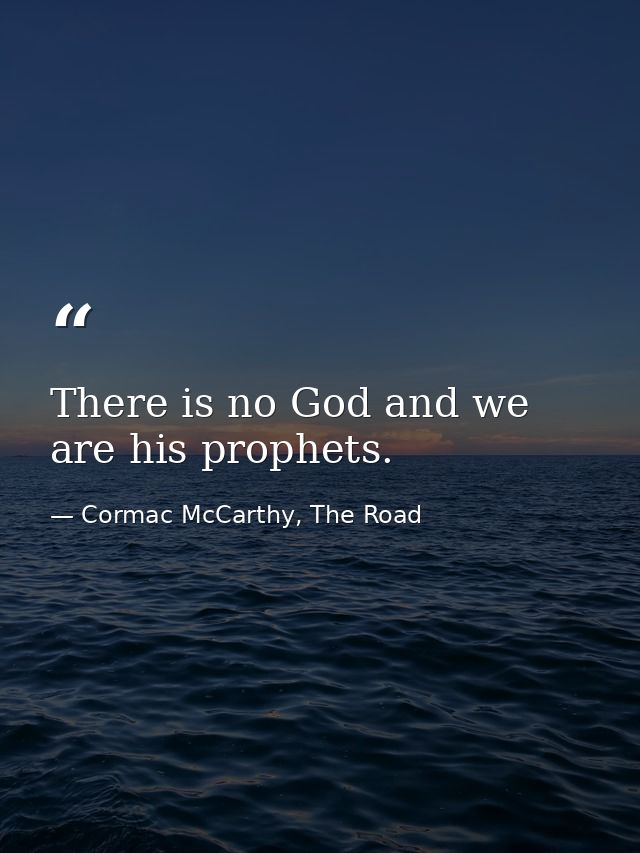 There is no God and we are his prophets. — Cormac McCarthy, The Road