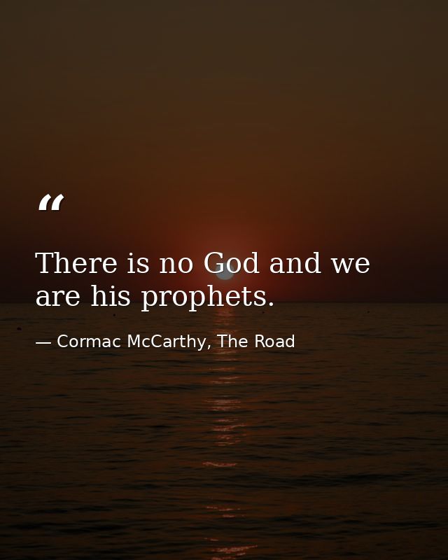 There is no God and we are his prophets. — Cormac McCarthy, The Road