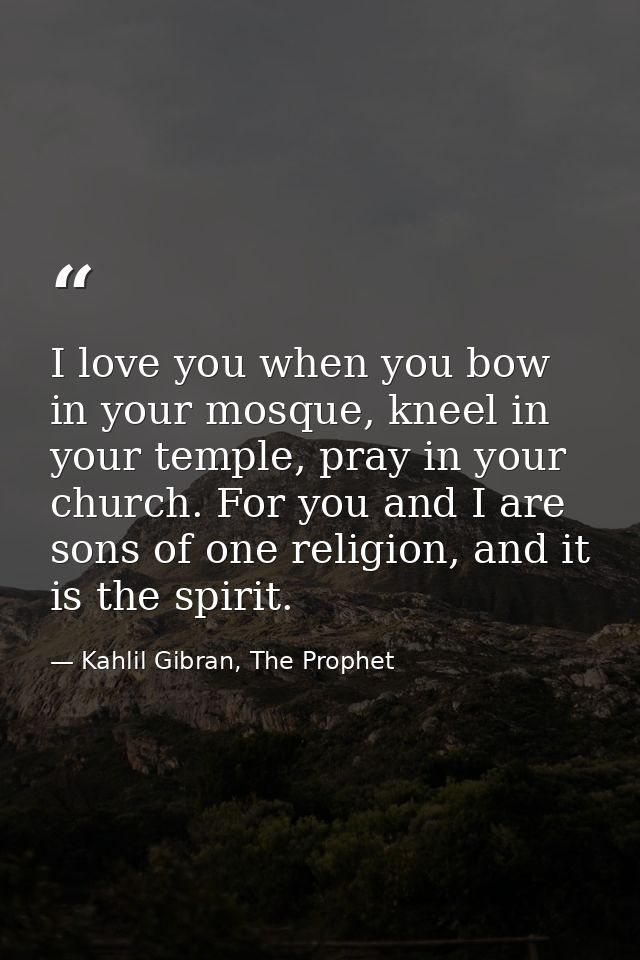 I love you when you bow in your mosque, kneel in your temple, pray in your church. For you and I are sons of one religio — Kahlil Gibran, The Prophet