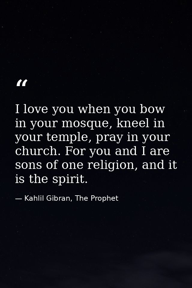 I love you when you bow in your mosque, kneel in your temple, pray in your church. For you and I are sons of one religio — Kahlil Gibran, The Prophet