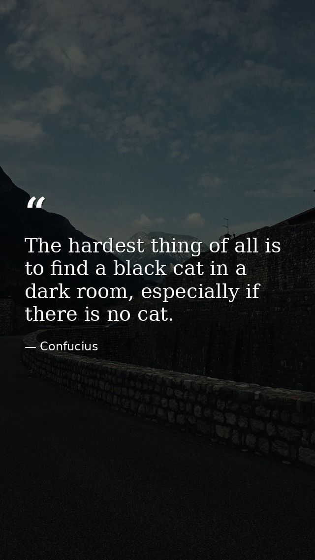 The hardest thing of all is to find a black cat in a dark room, especially if there is no cat. — Confucius