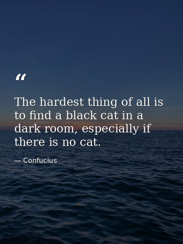 The hardest thing of all is to find a black cat in a dark room, especially if there is no cat. — Confucius