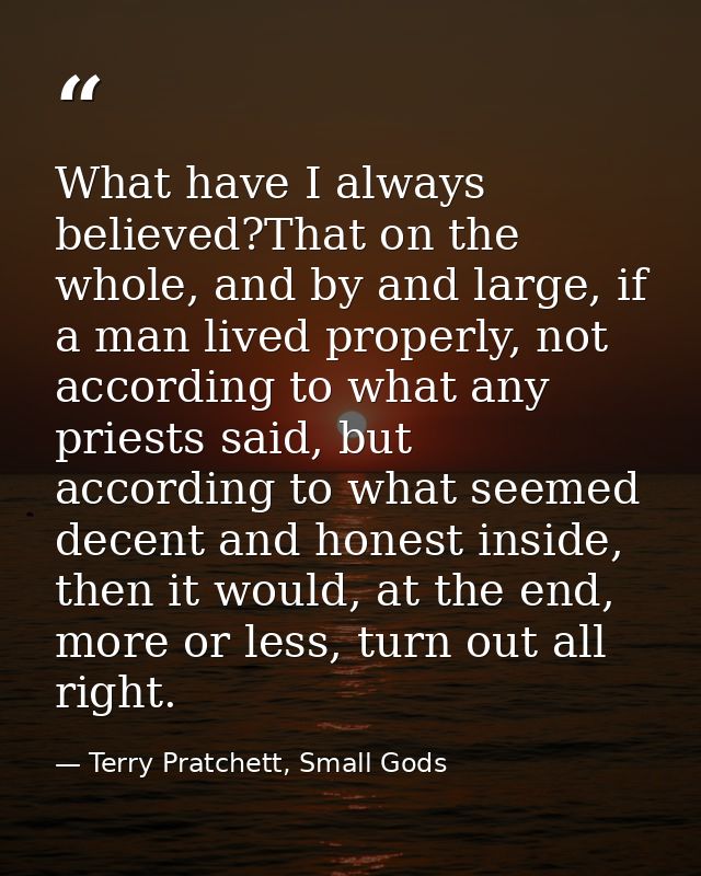 What have I always believed?That on the whole, and by and large, if a man lived properly, not according to what any prie — Terry Pratchett, Small Gods