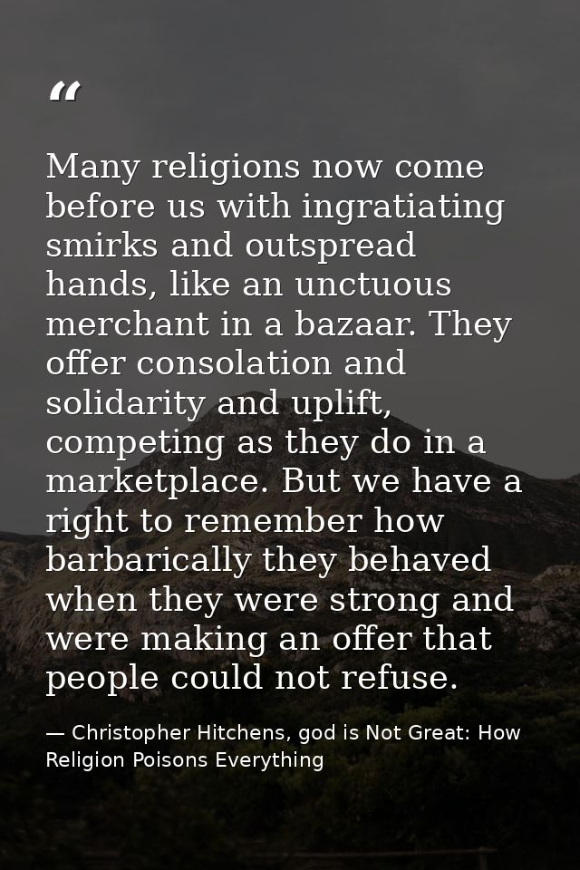 Many religions now come before us with ingratiating smirks and outspread hands, like an unctuous merchant in a bazaar. T — Christopher Hitchens, god is Not Great: How Religion Poisons Everything