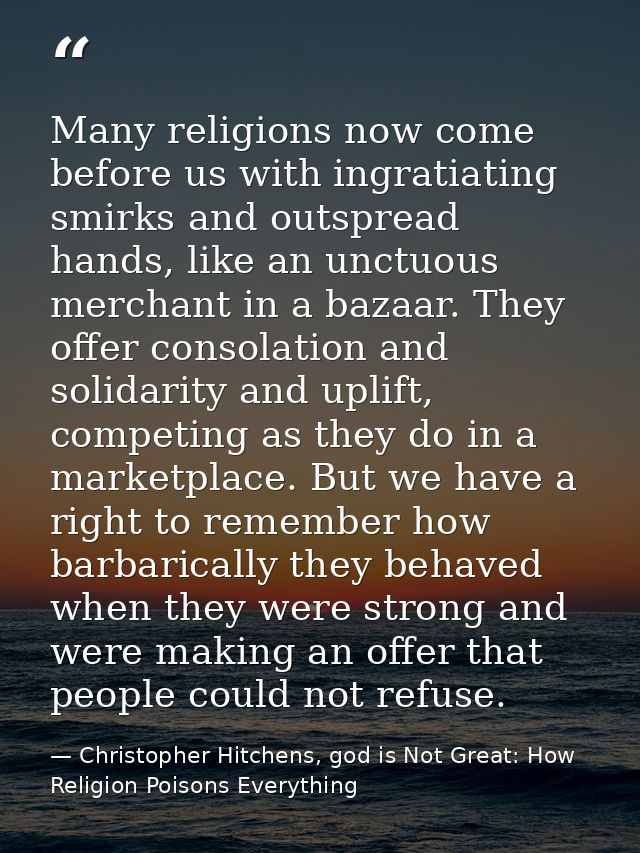 Many religions now come before us with ingratiating smirks and outspread hands, like an unctuous merchant in a bazaar. T — Christopher Hitchens, god is Not Great: How Religion Poisons Everything