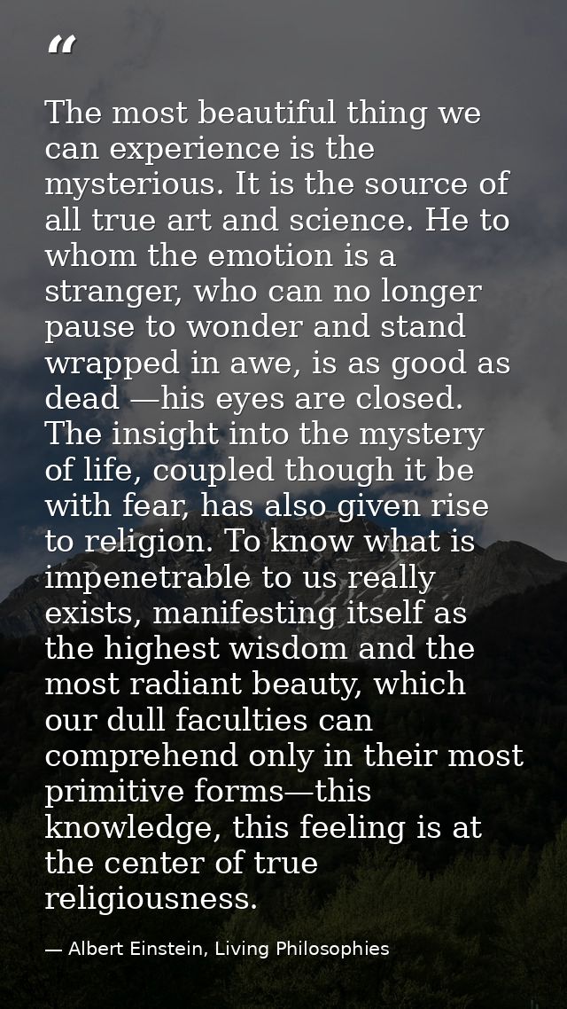 The most beautiful thing we can experience is the mysterious. It is the source of all true art and science. He to whom t — Albert Einstein, Living Philosophies