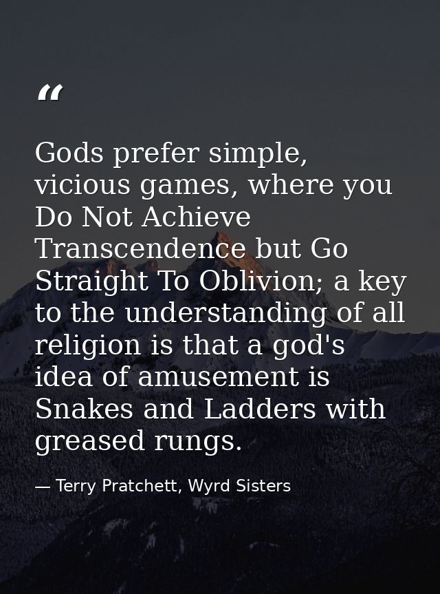 Gods prefer simple, vicious games, where you Do Not Achieve Transcendence but Go Straight To Oblivion; a key to the unde — Terry Pratchett, Wyrd Sisters