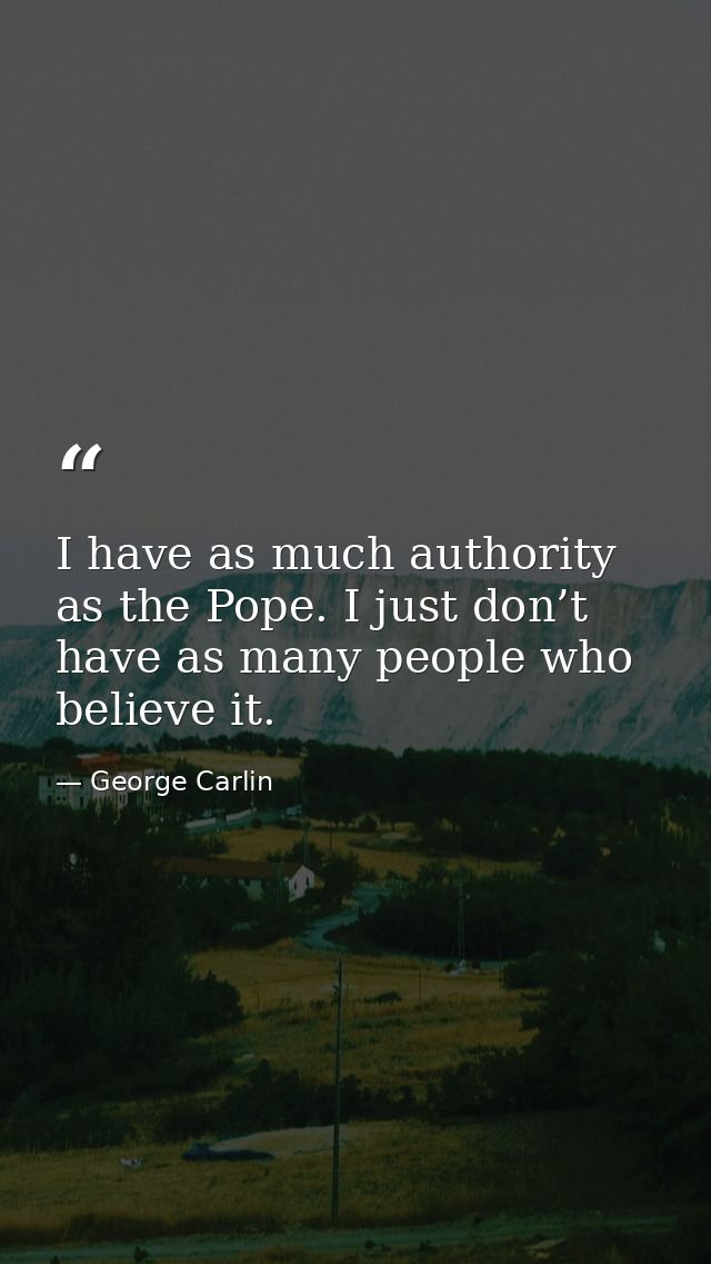 I have as much authority as the Pope. I just don’t have as many people who believe it. — George Carlin
