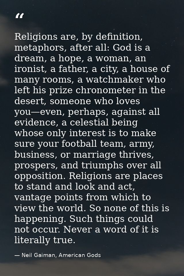 Religions are, by definition, metaphors, after all: God is a dream, a hope, a woman, an ironist, a father, a city, a hou — Neil Gaiman, American Gods