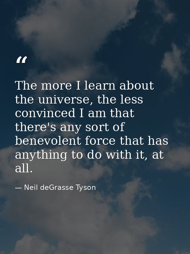 The more I learn about the universe, the less convinced I am that there's any sort of benevolent force that has anything — Neil deGrasse Tyson