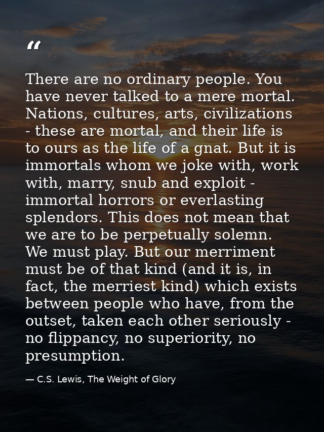 There are no ordinary people. You have never talked to a mere mortal. Nations, cultures, arts, civilizations - these are — C.S. Lewis, The Weight of Glory