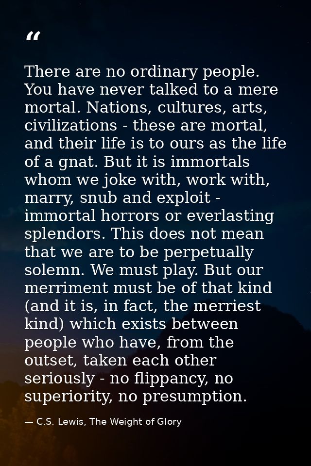 There are no ordinary people. You have never talked to a mere mortal. Nations, cultures, arts, civilizations - these are — C.S. Lewis, The Weight of Glory