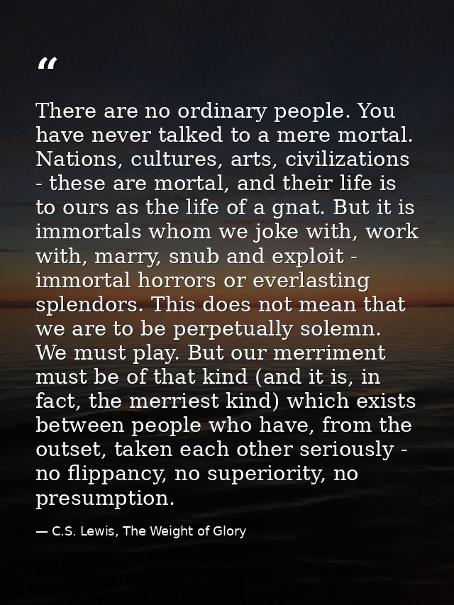 There are no ordinary people. You have never talked to a mere mortal. Nations, cultures, arts, civilizations - these are — C.S. Lewis, The Weight of Glory