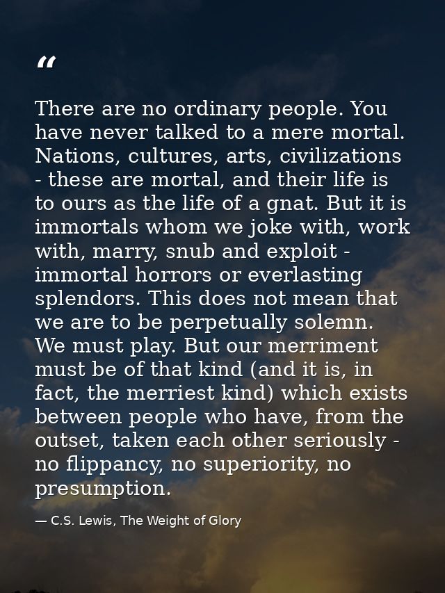There are no ordinary people. You have never talked to a mere mortal. Nations, cultures, arts, civilizations - these are — C.S. Lewis, The Weight of Glory