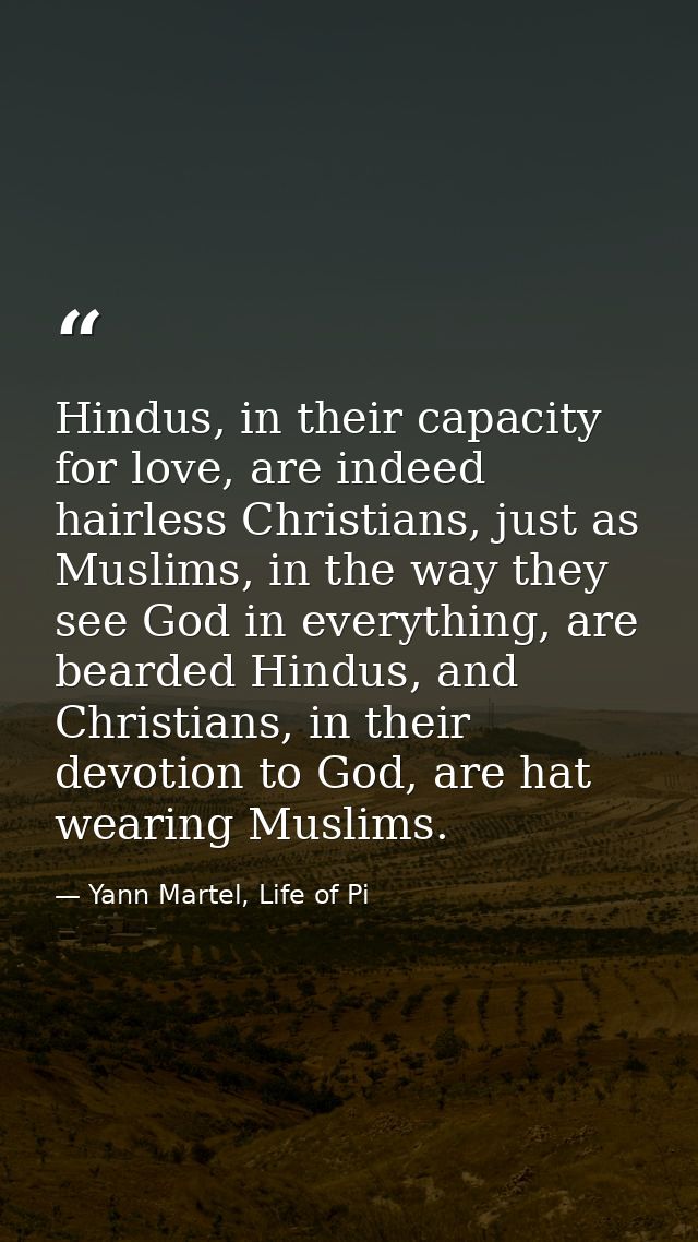 Hindus, in their capacity for love, are indeed hairless Christians, just as Muslims, in the way they see God in everythi — Yann Martel, Life of Pi