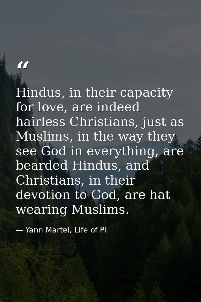 Hindus, in their capacity for love, are indeed hairless Christians, just as Muslims, in the way they see God in everythi — Yann Martel, Life of Pi