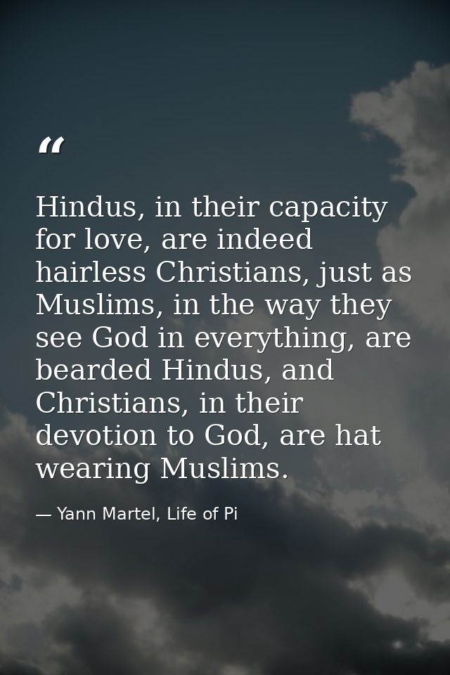 Hindus, in their capacity for love, are indeed hairless Christians, just as Muslims, in the way they see God in everythi — Yann Martel, Life of Pi