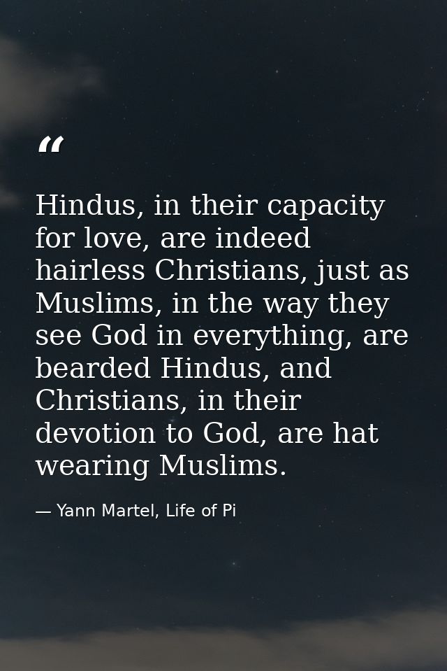 Hindus, in their capacity for love, are indeed hairless Christians, just as Muslims, in the way they see God in everythi — Yann Martel, Life of Pi