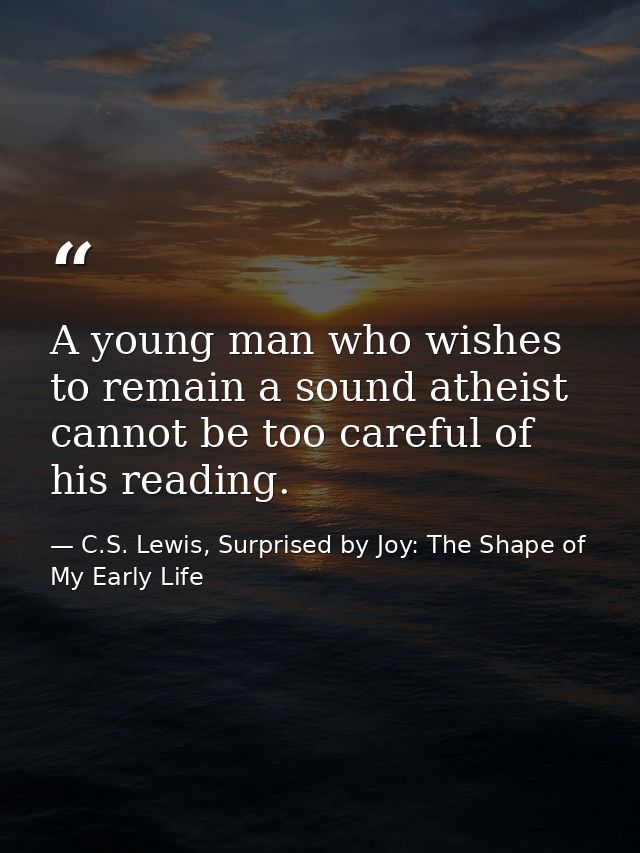 A young man who wishes to remain a sound atheist cannot be too careful of his reading. — C.S. Lewis, Surprised by Joy: The Shape of My Early Life