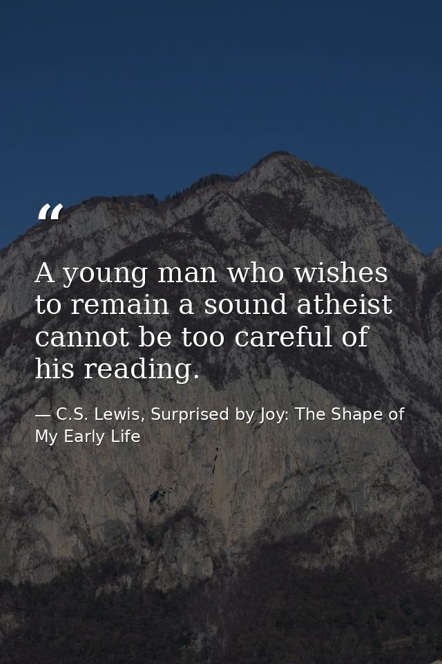 A young man who wishes to remain a sound atheist cannot be too careful of his reading. — C.S. Lewis, Surprised by Joy: The Shape of My Early Life