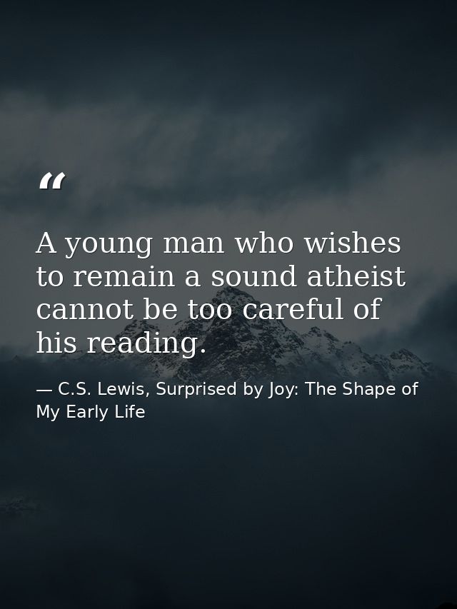 A young man who wishes to remain a sound atheist cannot be too careful of his reading. — C.S. Lewis, Surprised by Joy: The Shape of My Early Life
