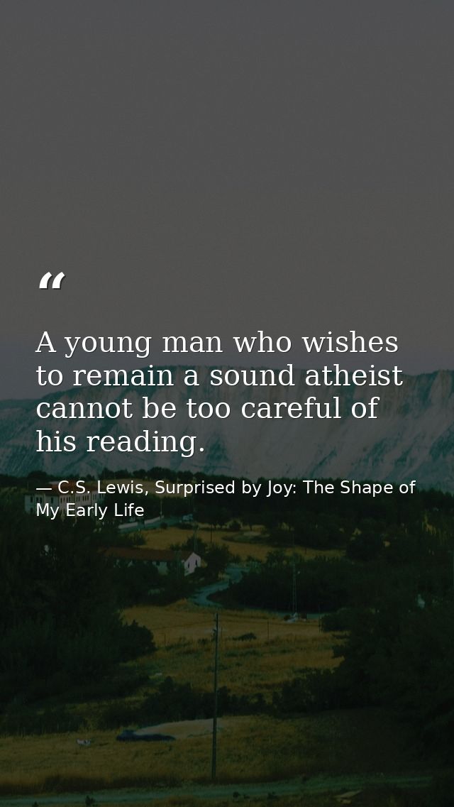 A young man who wishes to remain a sound atheist cannot be too careful of his reading. — C.S. Lewis, Surprised by Joy: The Shape of My Early Life