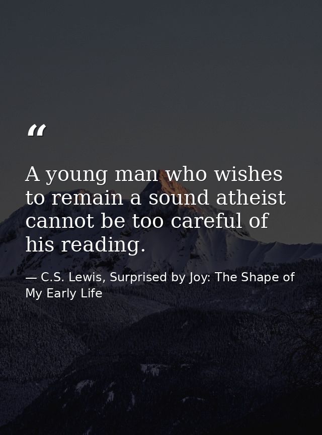 A young man who wishes to remain a sound atheist cannot be too careful of his reading. — C.S. Lewis, Surprised by Joy: The Shape of My Early Life
