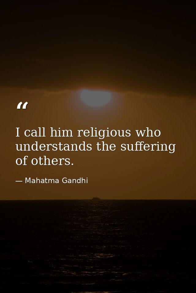I call him religious who understands the suffering of others. — Mahatma Gandhi