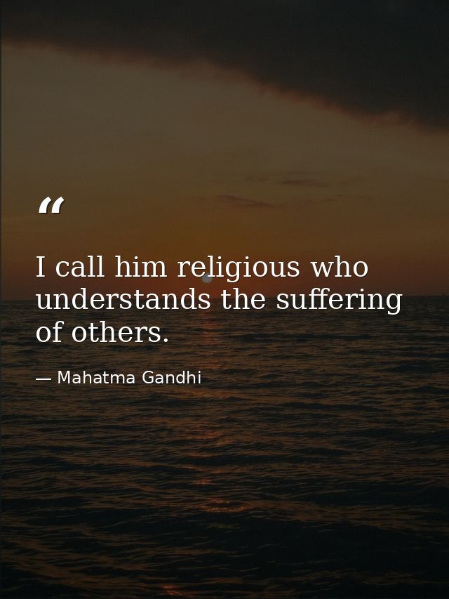 I call him religious who understands the suffering of others. — Mahatma Gandhi