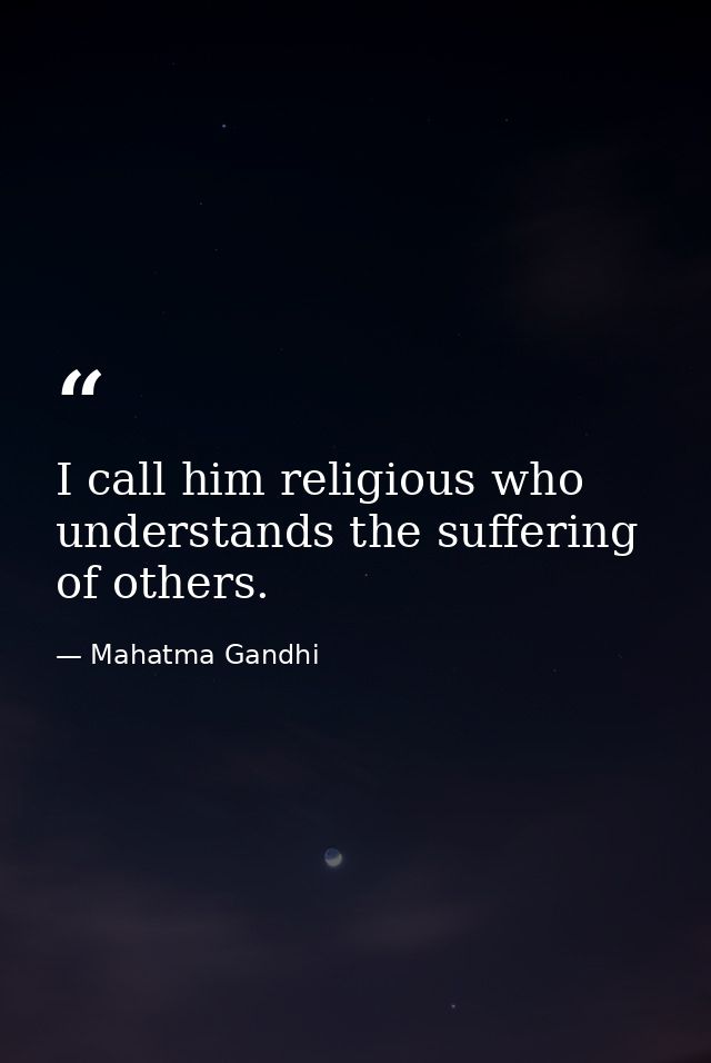 I call him religious who understands the suffering of others. — Mahatma Gandhi