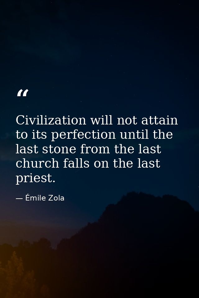 Civilization will not attain to its perfection until the last stone from the last church falls on the last priest. — Émile Zola