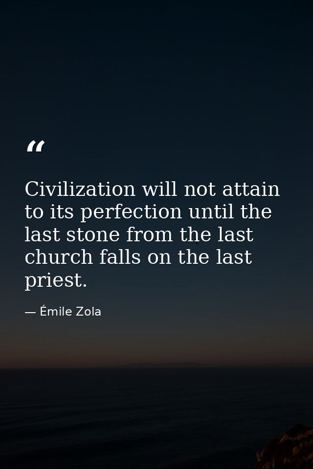 Civilization will not attain to its perfection until the last stone from the last church falls on the last priest. — Émile Zola