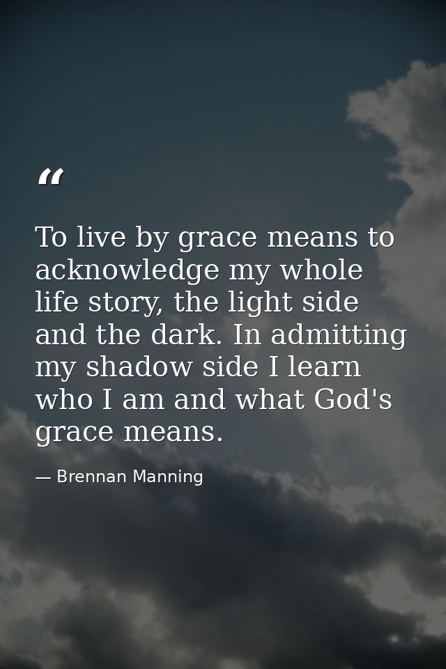 To live by grace means to acknowledge my whole life story, the light side and the dark. In admitting my shadow side I le — Brennan Manning
