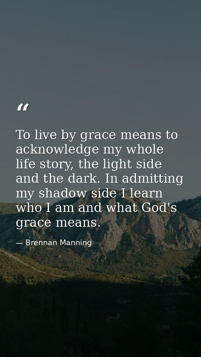 To live by grace means to acknowledge my whole life story, the light side and the dark. In admitting my shadow side I le — Brennan Manning