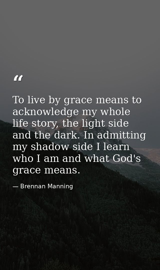 To live by grace means to acknowledge my whole life story, the light side and the dark. In admitting my shadow side I le — Brennan Manning
