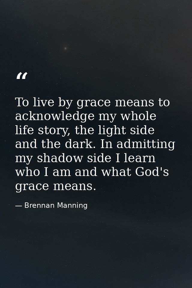 To live by grace means to acknowledge my whole life story, the light side and the dark. In admitting my shadow side I le — Brennan Manning