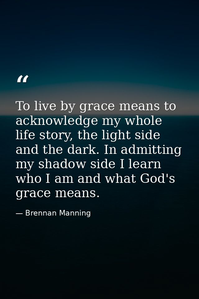 To live by grace means to acknowledge my whole life story, the light side and the dark. In admitting my shadow side I le — Brennan Manning