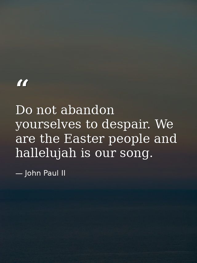 Do not abandon yourselves to despair. We are the Easter people and hallelujah is our song. — John Paul II