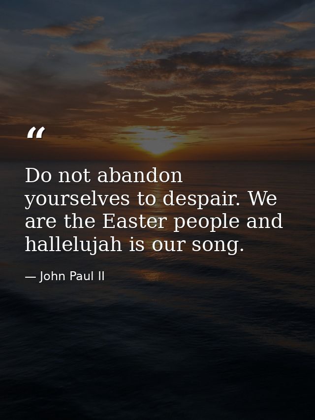 Do not abandon yourselves to despair. We are the Easter people and hallelujah is our song. — John Paul II