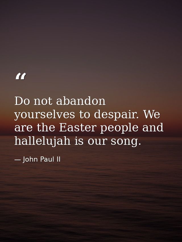 Do not abandon yourselves to despair. We are the Easter people and hallelujah is our song. — John Paul II
