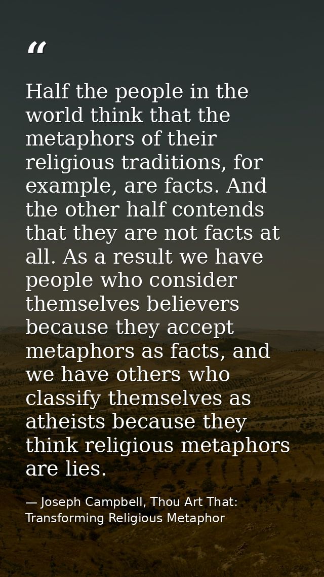 Half the people in the world think that the metaphors of their religious traditions, for example, are facts. And the oth — Joseph Campbell, Thou Art That: Transforming Religious Metaphor