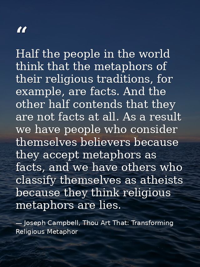 Half the people in the world think that the metaphors of their religious traditions, for example, are facts. And the oth — Joseph Campbell, Thou Art That: Transforming Religious Metaphor