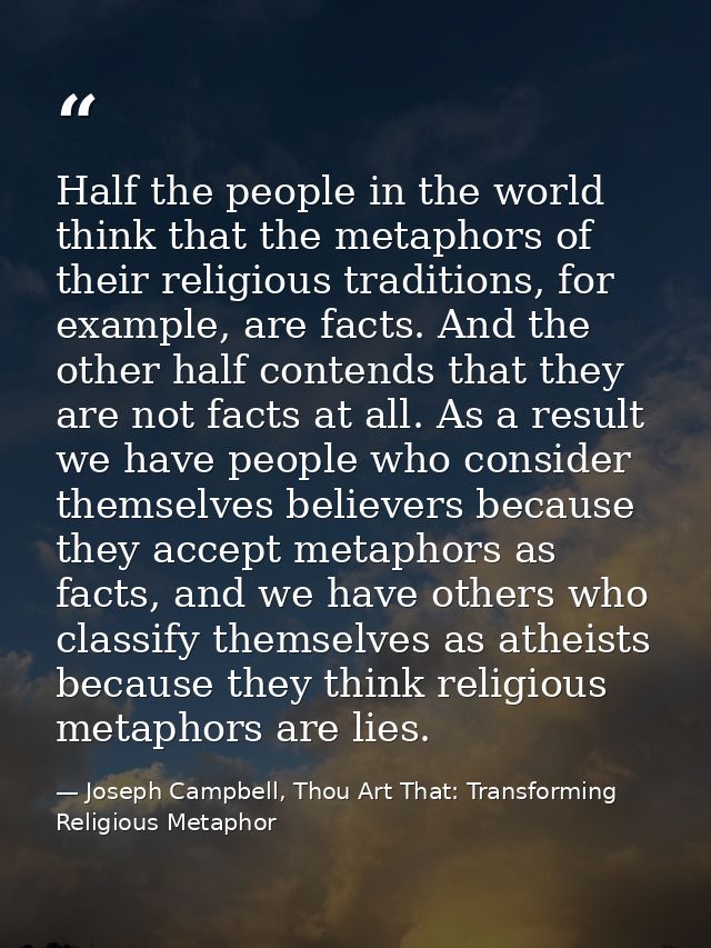 Half the people in the world think that the metaphors of their religious traditions, for example, are facts. And the oth — Joseph Campbell, Thou Art That: Transforming Religious Metaphor