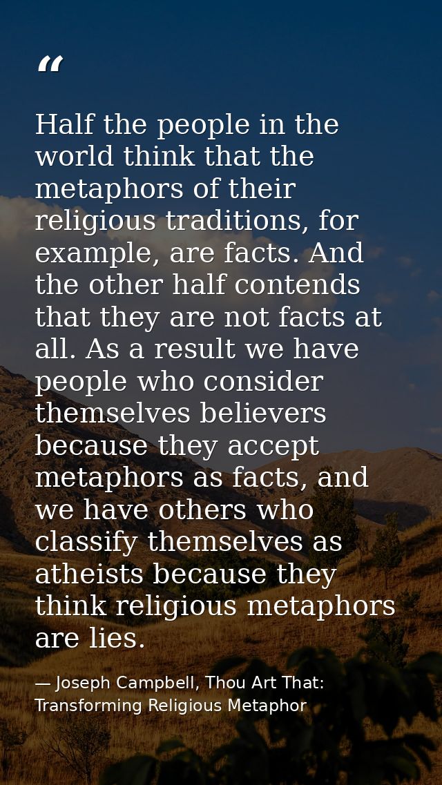Half the people in the world think that the metaphors of their religious traditions, for example, are facts. And the oth — Joseph Campbell, Thou Art That: Transforming Religious Metaphor