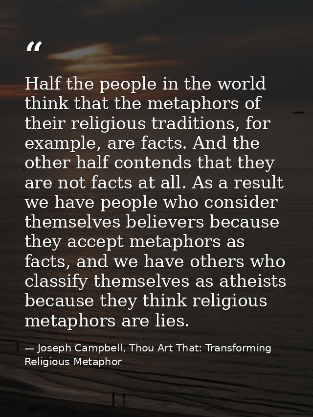 Half the people in the world think that the metaphors of their religious traditions, for example, are facts. And the oth — Joseph Campbell, Thou Art That: Transforming Religious Metaphor
