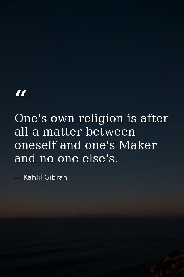 One's own religion is after all a matter between oneself and one's Maker and no one else's. — Kahlil Gibran