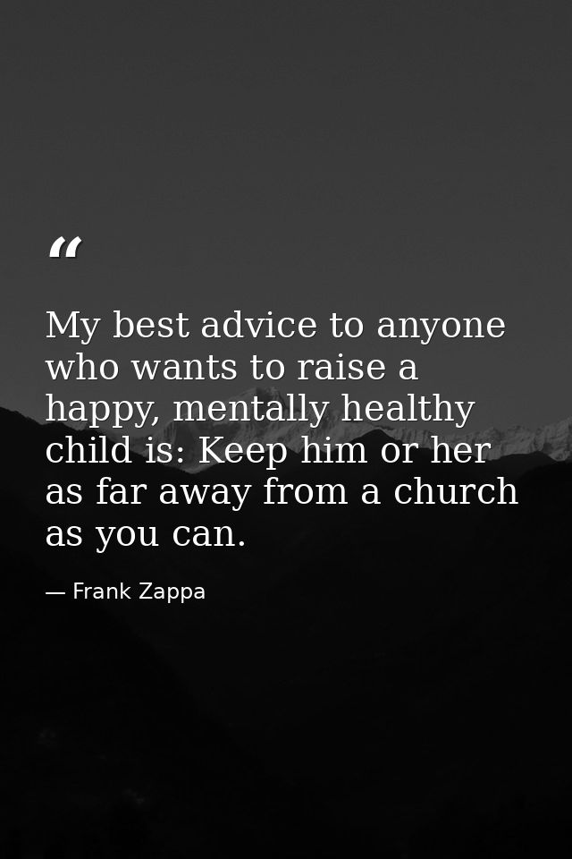 My best advice to anyone who wants to raise a happy, mentally healthy child is: Keep him or her as far away from a churc — Frank Zappa